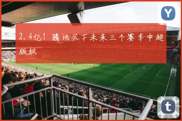 2.4亿！腾讯买下未来三个赛季中超版权