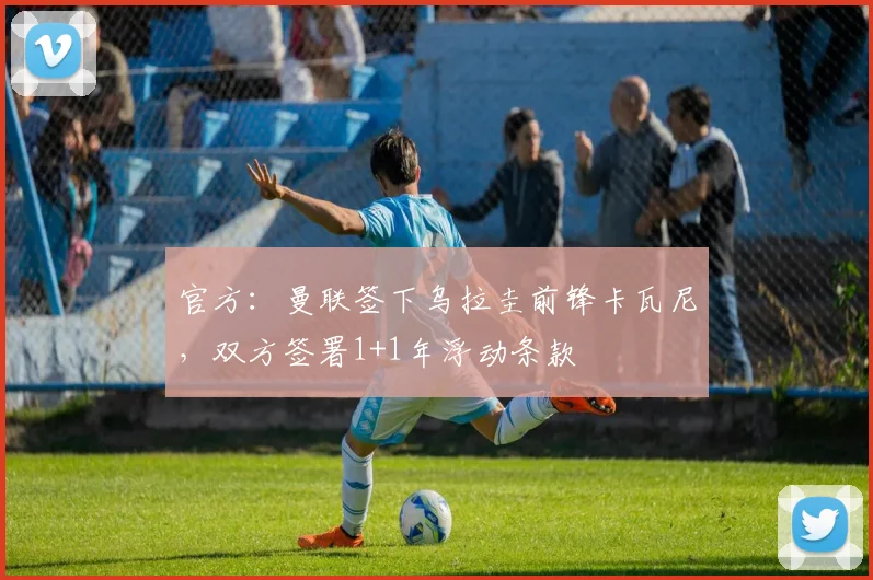 官方：曼联签下乌拉圭前锋卡瓦尼，双方签署1+1年浮动条款