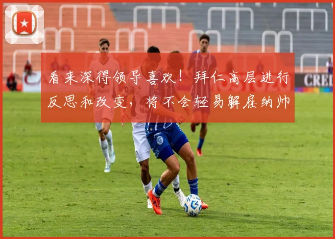 看来深得领导喜欢！拜仁高层进行反思和改变，将不会轻易解雇纳帅