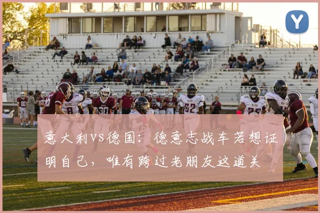 意大利vs德国：德意志战车若想证明自己，唯有跨过老朋友这道关