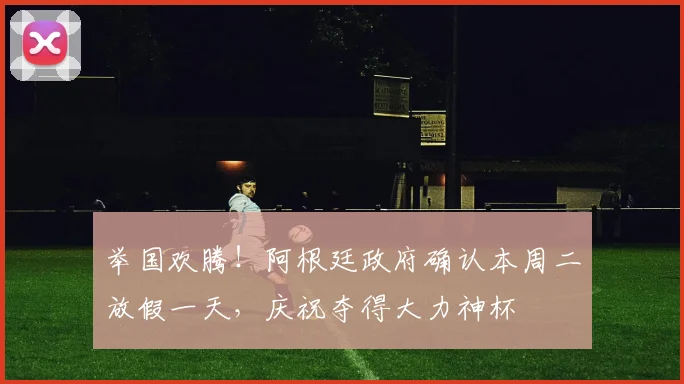 举国欢腾！阿根廷政府确认本周二放假一天，庆祝夺得大力神杯