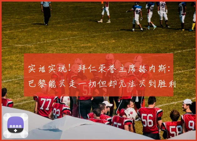 实话实说！拜仁荣誉主席赫内斯：巴黎能买走一切但却无法买到胜利