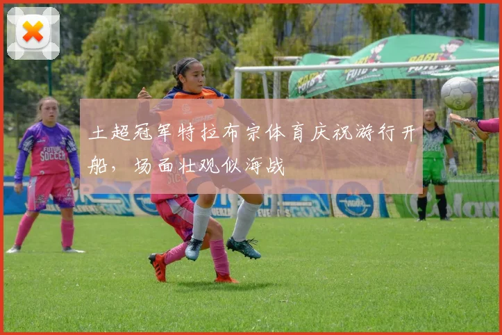 土超冠军特拉布宗体育庆祝游行开船，场面壮观似海战