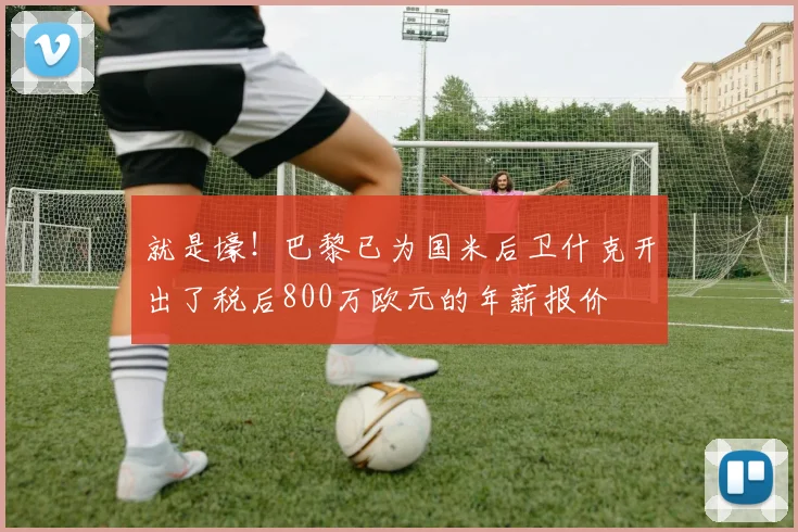 就是壕！巴黎已为国米后卫什克开出了税后800万欧元的年薪报价