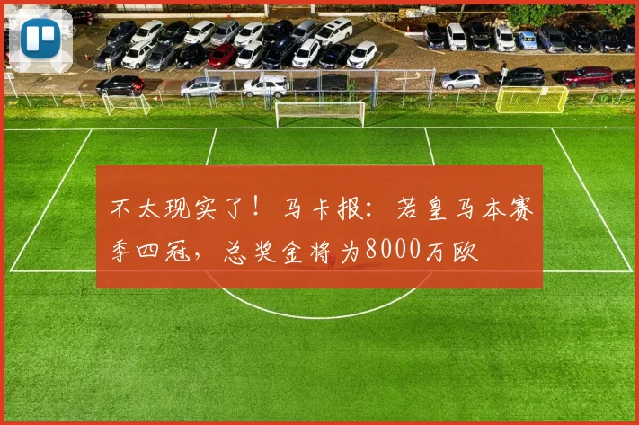不太现实了！马卡报：若皇马本赛季四冠，总奖金将为8000万欧