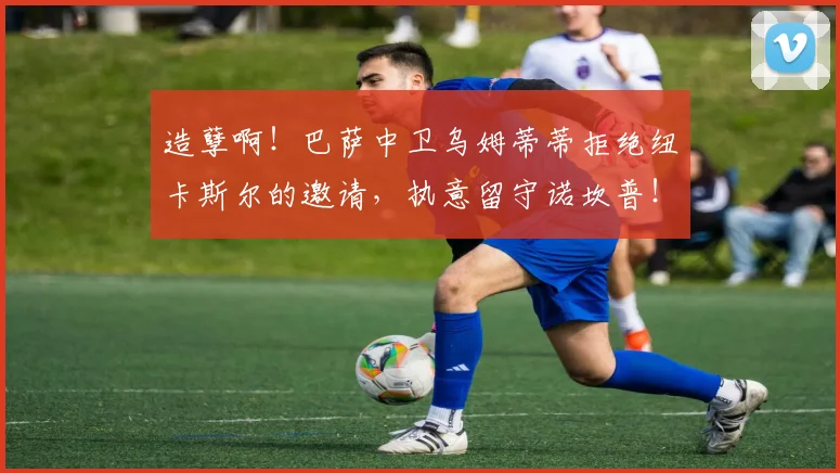 造孽啊！巴萨中卫乌姆蒂蒂拒绝纽卡斯尔的邀请，执意留守诺坎普！