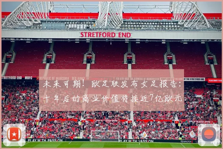 未来可期！欧足联发布女足报告：十年后的商业价值将接近7亿欧元