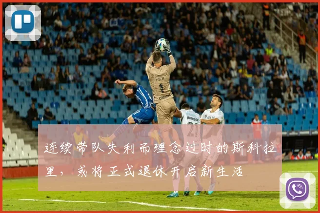 连续带队失利而理念过时的斯科拉里，或将正式退休开启新生活