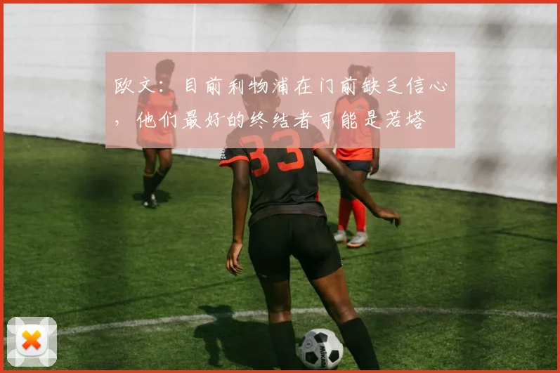 欧文：目前利物浦在门前缺乏信心，他们最好的终结者可能是若塔