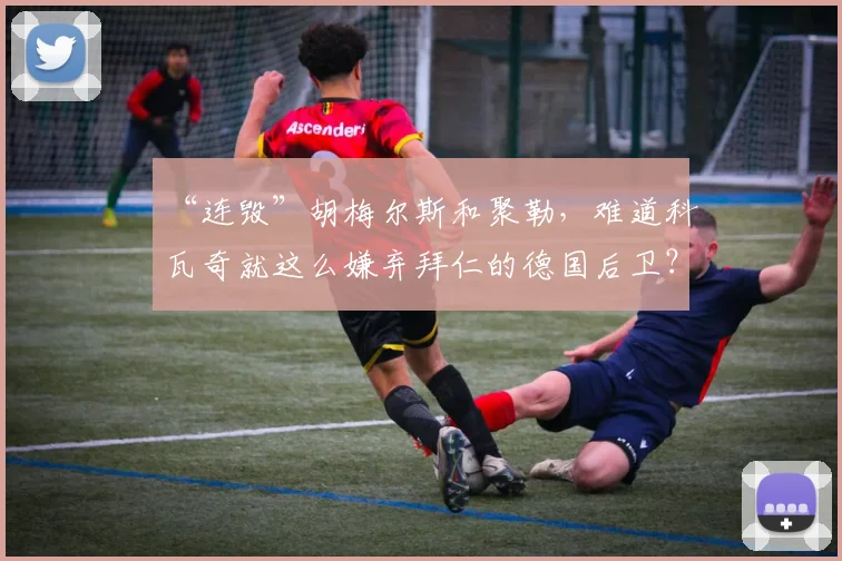 “连毁”胡梅尔斯和聚勒，难道科瓦奇就这么嫌弃拜仁的德国后卫？