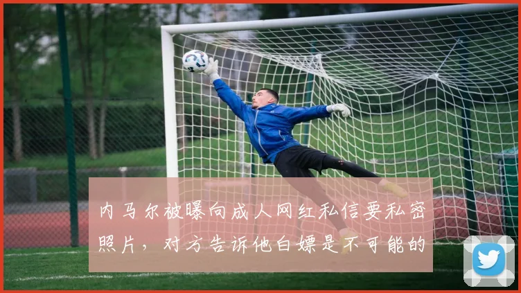 内马尔被曝向成人网红私信要私密照片，对方告诉他白嫖是不可能的