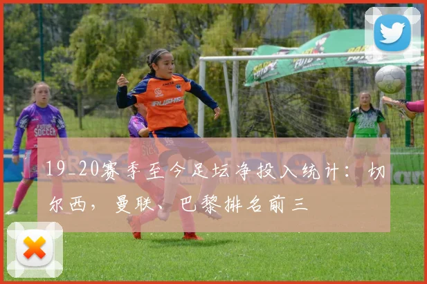 19_20赛季至今足坛净投入统计：切尔西，曼联、巴黎排名前三