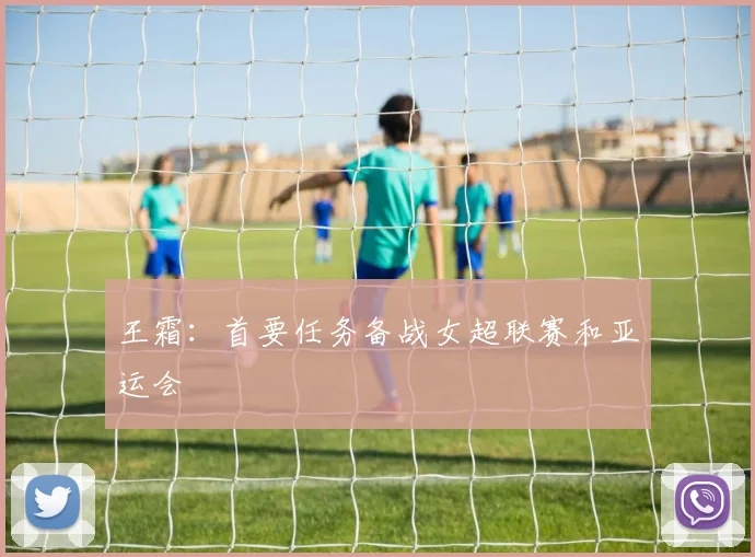 王霜：首要任务备战女超联赛和亚运会