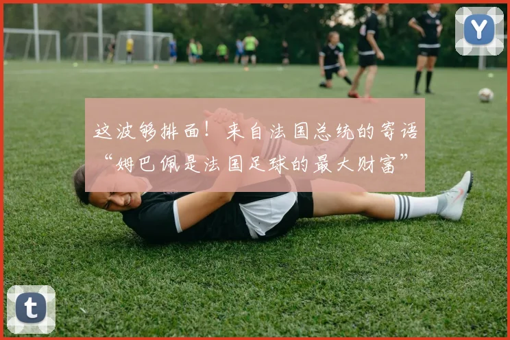 这波够排面！来自法国总统的寄语“姆巴佩是法国足球的最大财富”