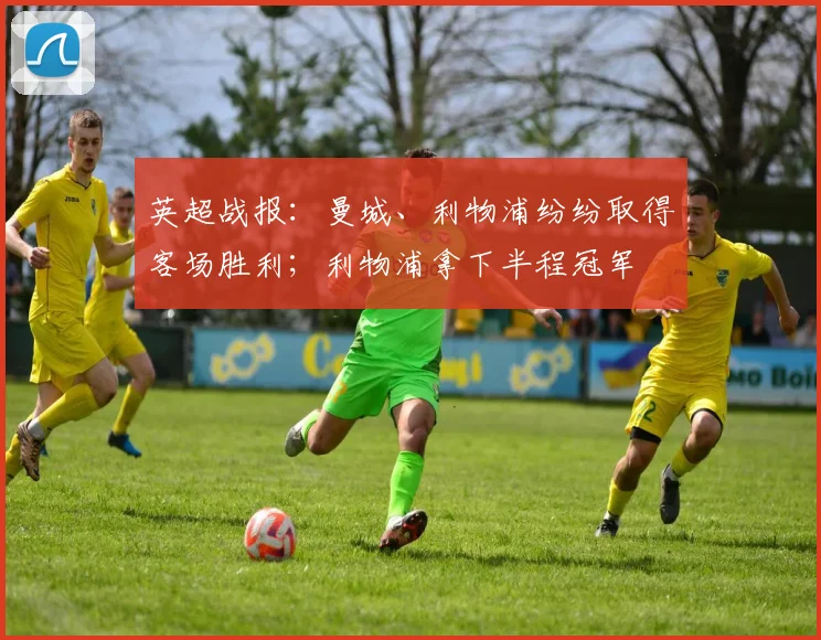英超战报：曼城、利物浦纷纷取得客场胜利；利物浦拿下半程冠军
