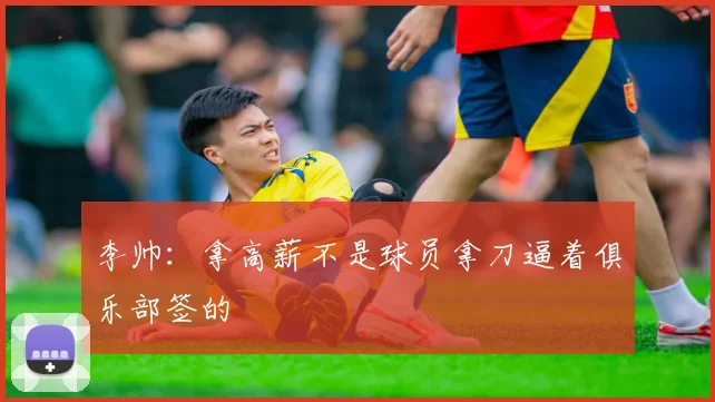 李帅：拿高薪不是球员拿刀逼着俱乐部签的