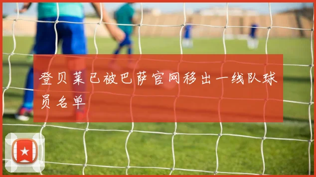 登贝莱已被巴萨官网移出一线队球员名单