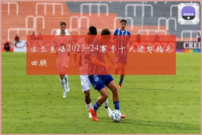法兰克福2023-24赛季十大进球精彩回顾