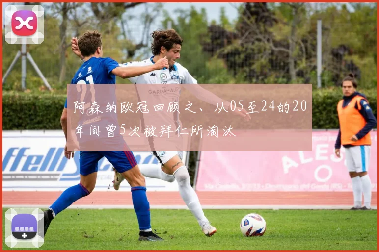 阿森纳欧冠回顾之、从05至24的20年间曾5次被拜仁所淘汰