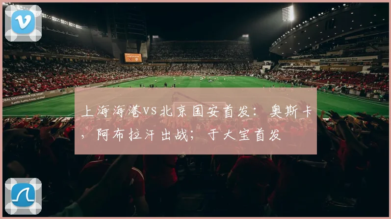 上海海港vs北京国安首发：奥斯卡，阿布拉汗出战；于大宝首发