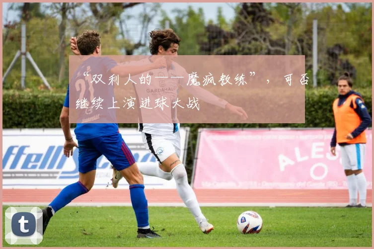 “双利人的——魔疯教练”，可否继续上演进球大战
