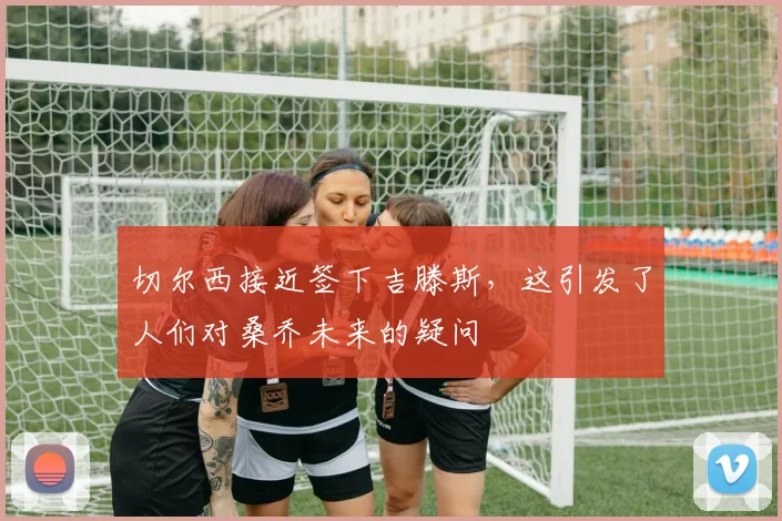 切尔西接近签下吉滕斯，这引发了人们对桑乔未来的疑问