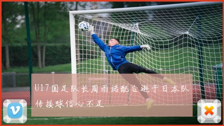 U17国足队长周雨诺配合逊于日本队传接球信心不足