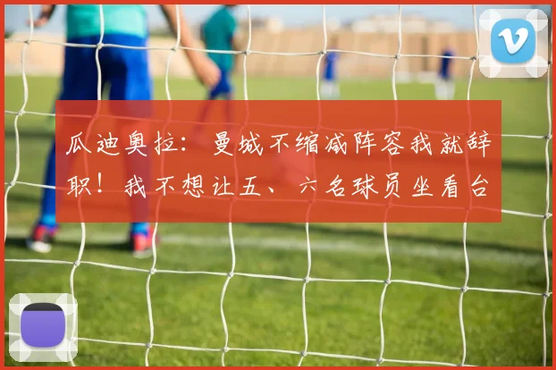 瓜迪奥拉：曼城不缩减阵容我就辞职！我不想让五、六名球员坐看台