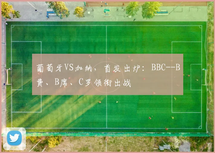 葡萄牙VS加纳，首发出炉：BBC--B费、B席、C罗领衔出战