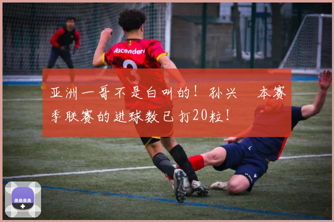 亚洲一哥不是白叫的！孙兴慜本赛季联赛的进球数已打20粒！