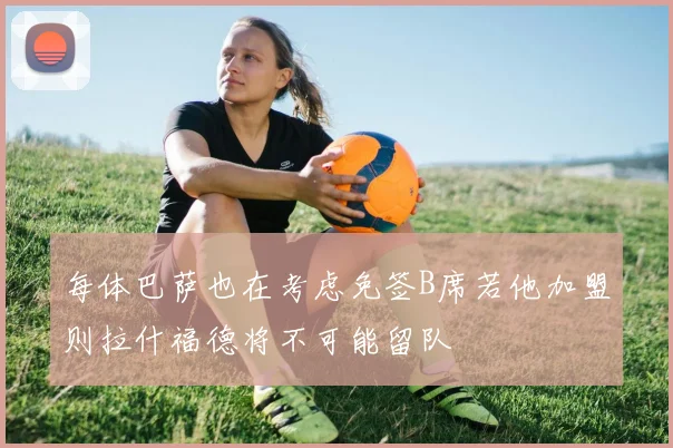 每体巴萨也在考虑免签B席若他加盟则拉什福德将不可能留队