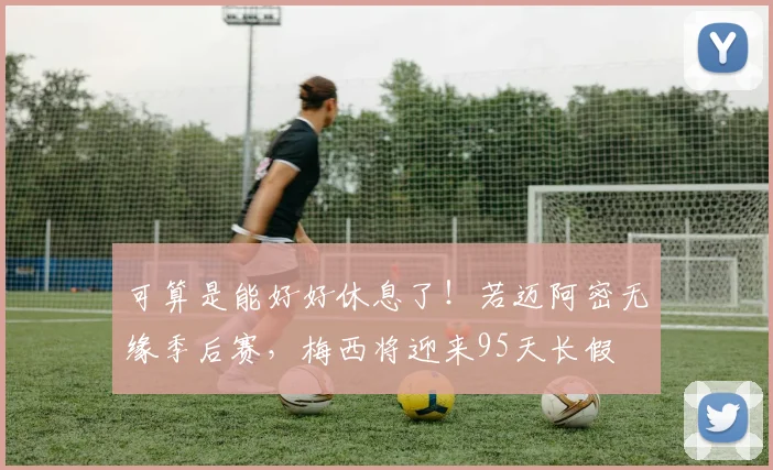 可算是能好好休息了！若迈阿密无缘季后赛，梅西将迎来95天长假