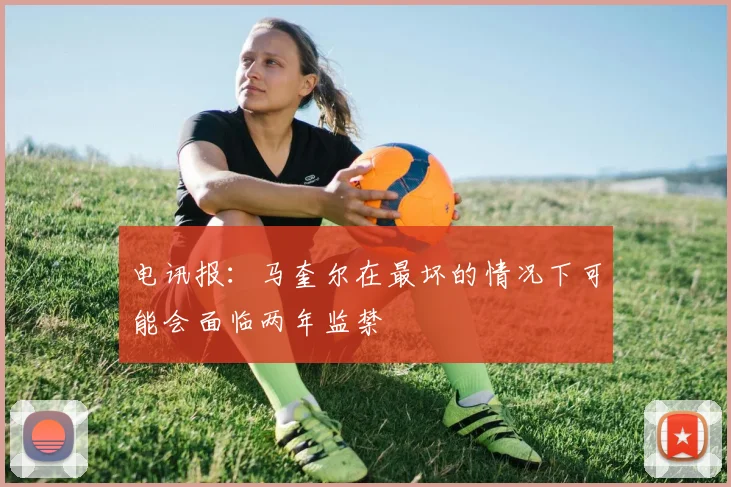 电讯报：马奎尔在最坏的情况下可能会面临两年监禁