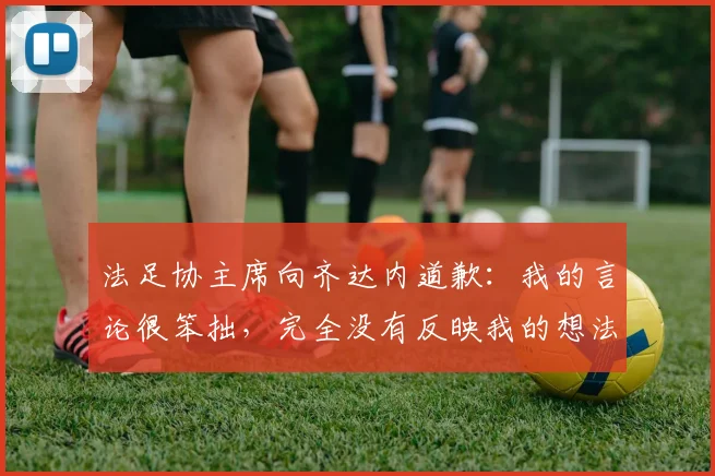 法足协主席向齐达内道歉：我的言论很笨拙，完全没有反映我的想法