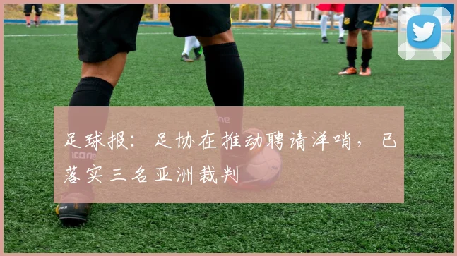 足球报：足协在推动聘请洋哨，已落实三名亚洲裁判