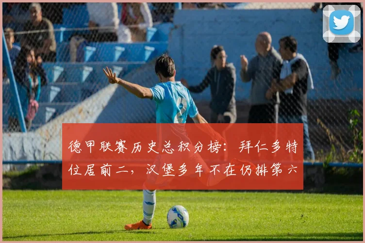 德甲联赛历史总积分榜：拜仁多特位居前二，汉堡多年不在仍排第六