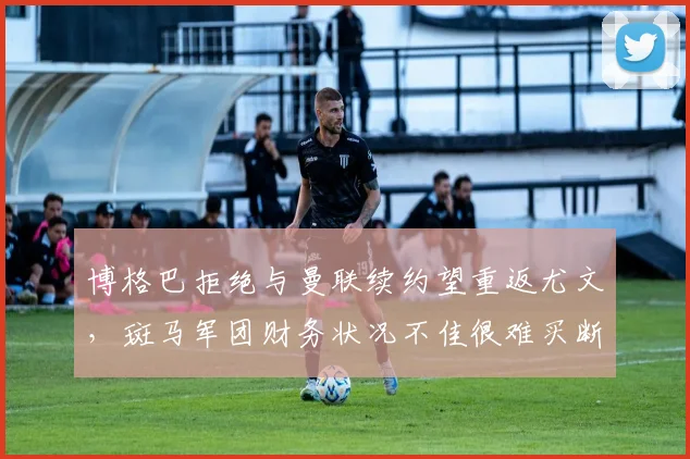 博格巴拒绝与曼联续约望重返尤文，斑马军团财务状况不佳很难买断