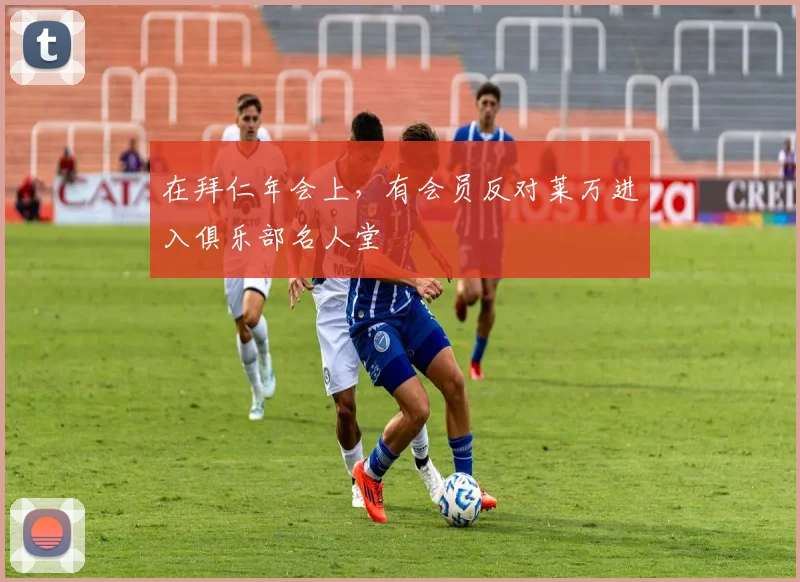 在拜仁年会上，有会员反对莱万进入俱乐部名人堂