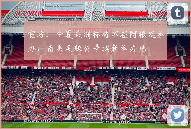 官方：今夏美洲杯将不在阿根廷举办，南美足联将寻找新举办地