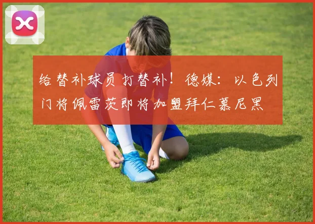 给替补球员打替补！德媒：以色列门将佩雷茨即将加盟拜仁慕尼黑