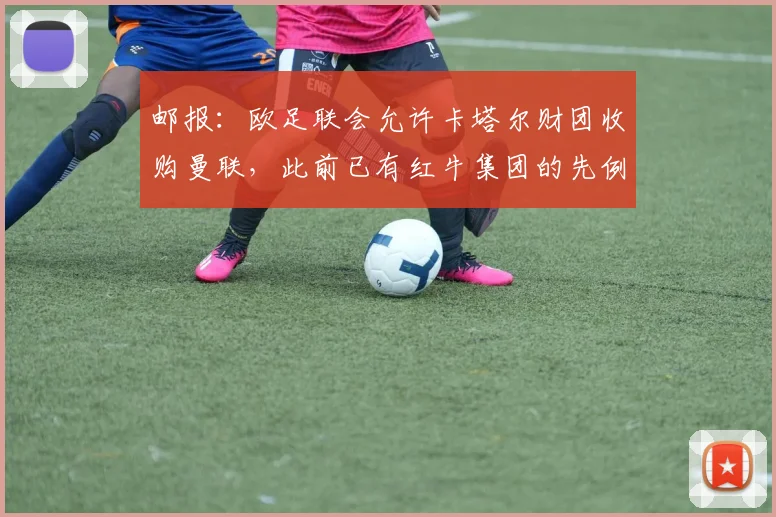 邮报：欧足联会允许卡塔尔财团收购曼联，此前已有红牛集团的先例