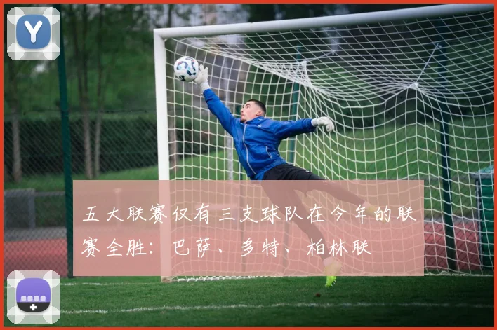 五大联赛仅有三支球队在今年的联赛全胜：巴萨、多特、柏林联
