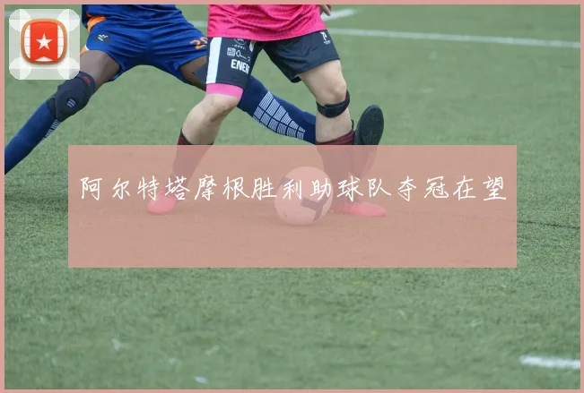 阿尔特塔摩根胜利助球队夺冠在望