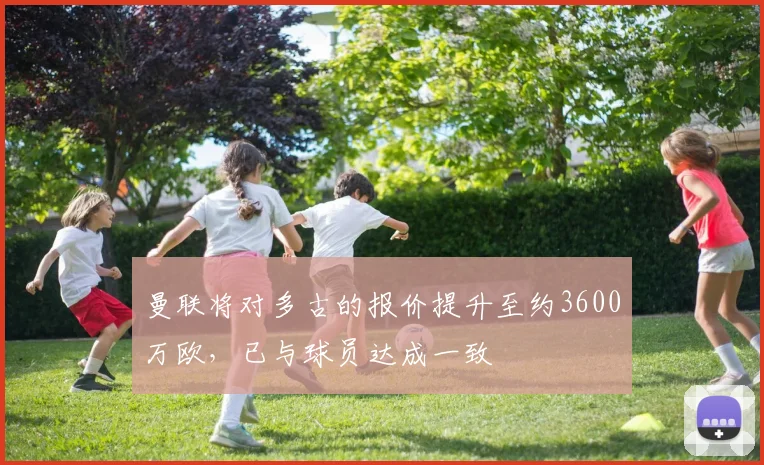 曼联将对多古的报价提升至约3600万欧，已与球员达成一致