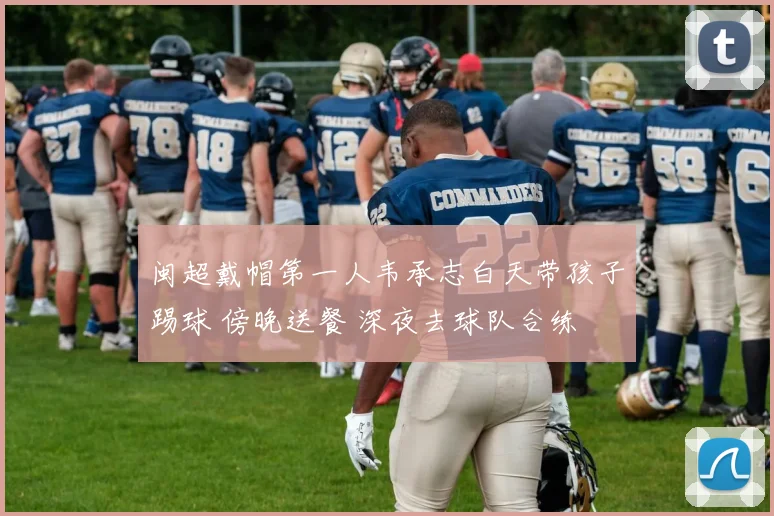 闽超戴帽第一人韦承志白天带孩子踢球 傍晚送餐 深夜去球队合练