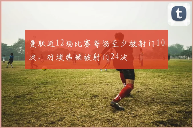 曼联近12场比赛每场至少被射门10次，对埃弗顿被射门24次