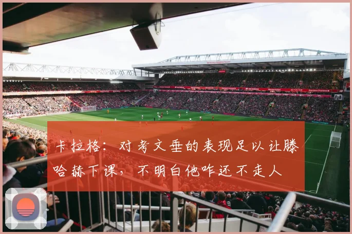 卡拉格：对考文垂的表现足以让滕哈赫下课，不明白他咋还不走人