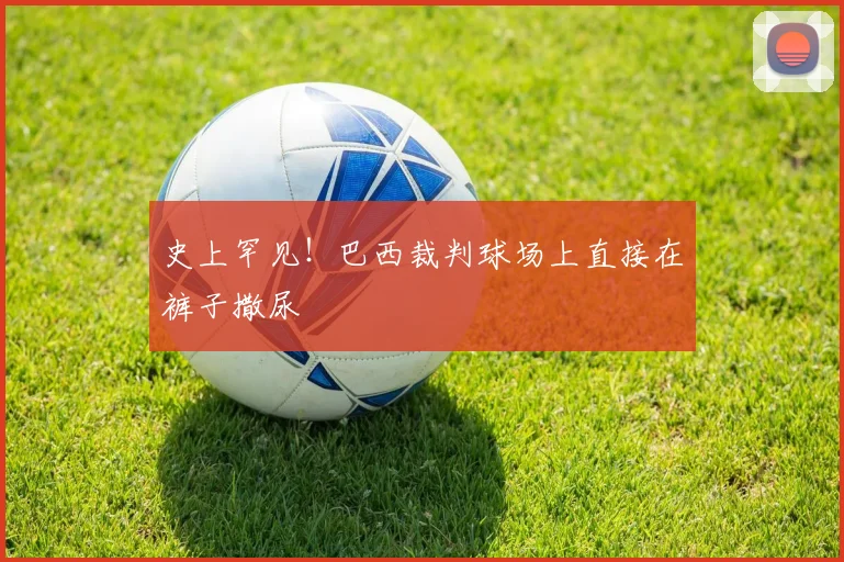 史上罕见！巴西裁判球场上直接在裤子撒尿