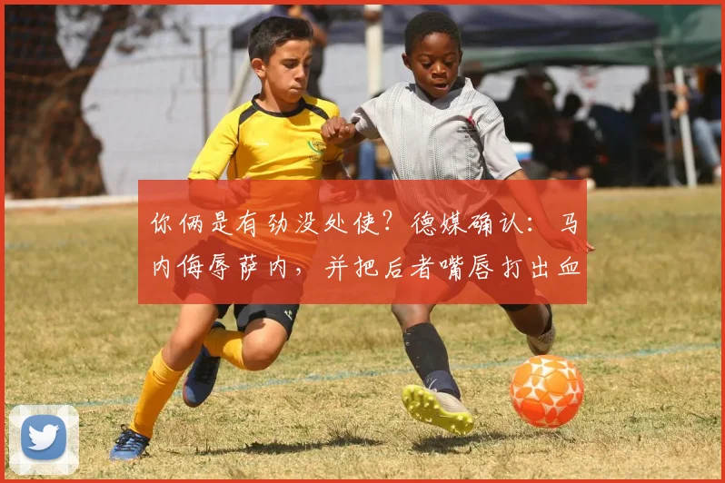 你俩是有劲没处使？德媒确认：马内侮辱萨内，并把后者嘴唇打出血