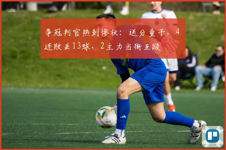争冠判官热刺惨状：送分童子，4 连败丢13球，2主力当街互殴